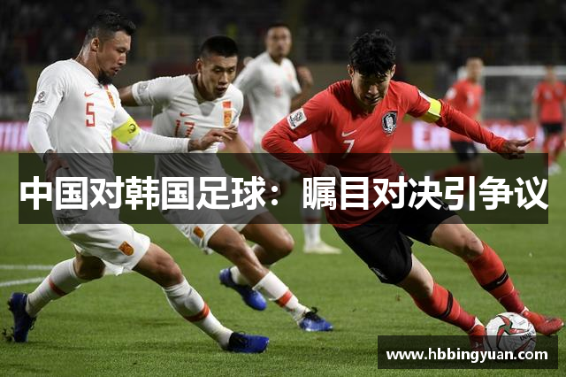 中国对韩国足球：瞩目对决引争议